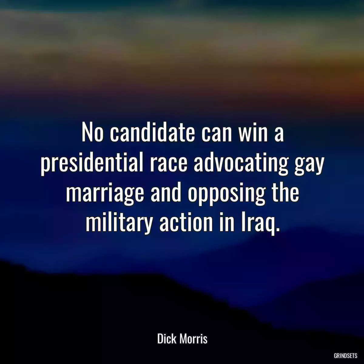 No candidate can win a presidential race advocating gay marriage and opposing the military action in Iraq.