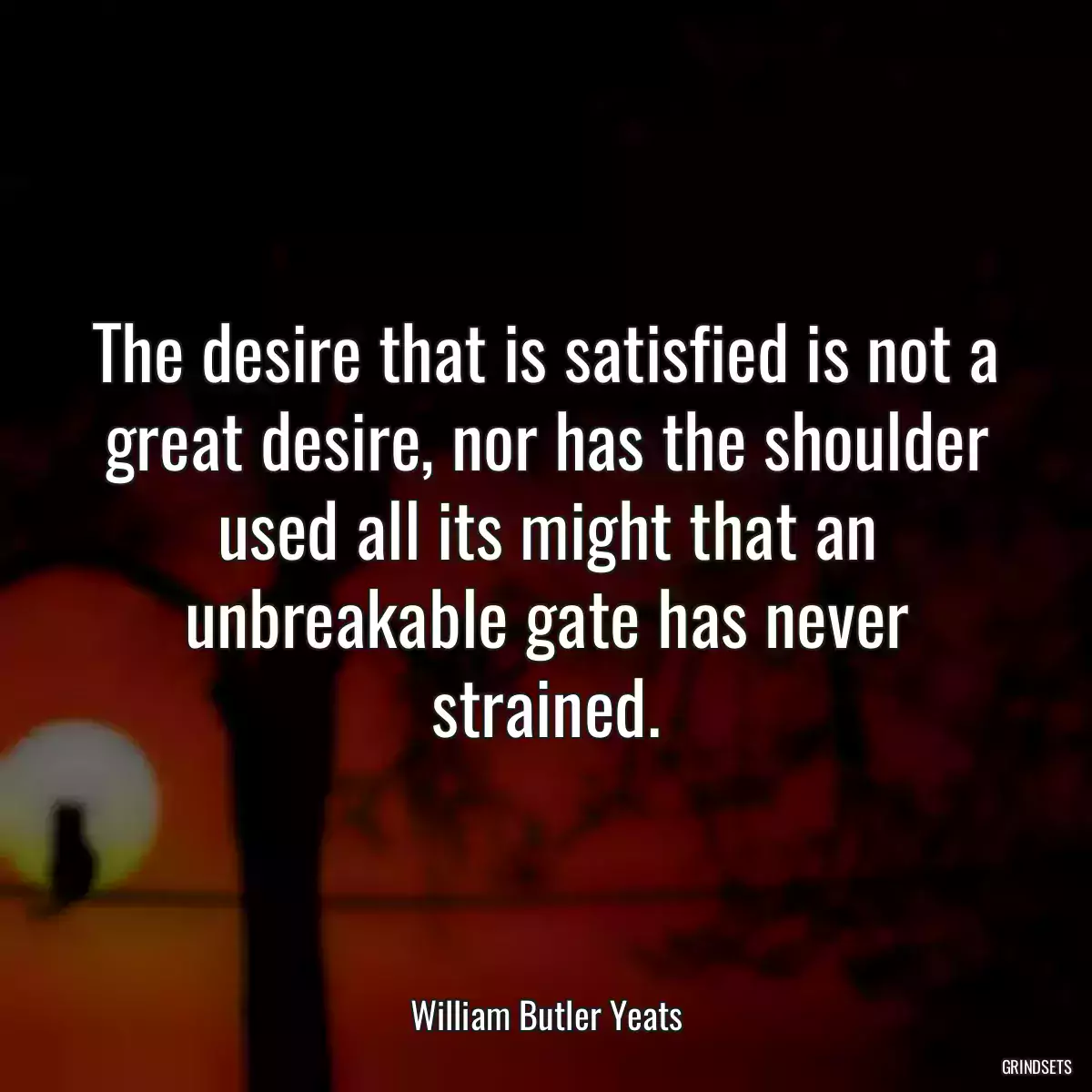 The desire that is satisfied is not a great desire, nor has the shoulder used all its might that an unbreakable gate has never strained.