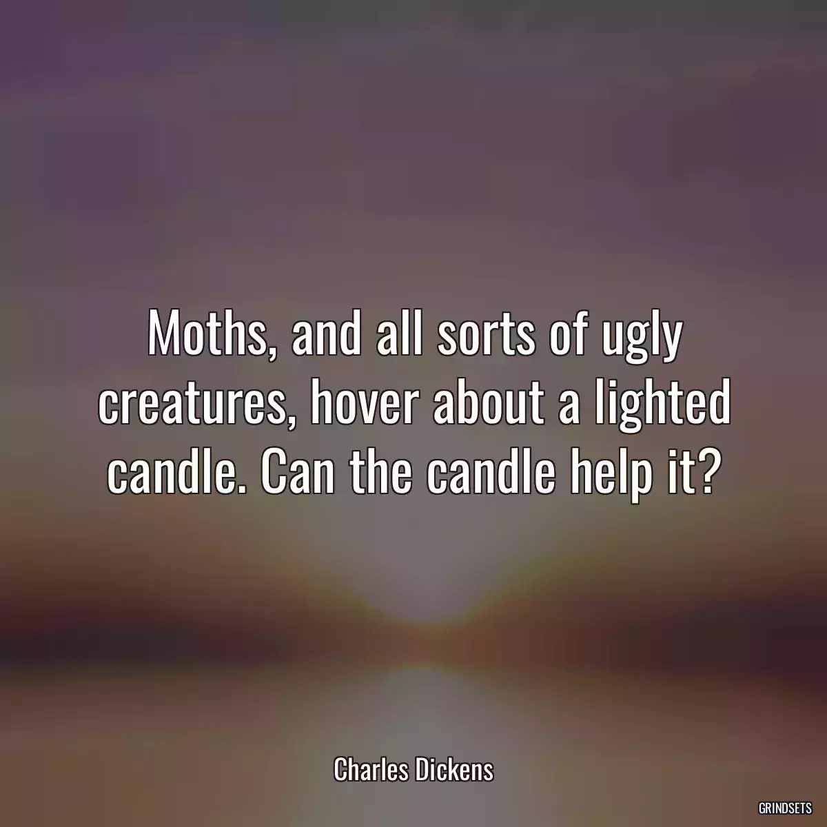 Moths, and all sorts of ugly creatures, hover about a lighted candle. Can the candle help it?