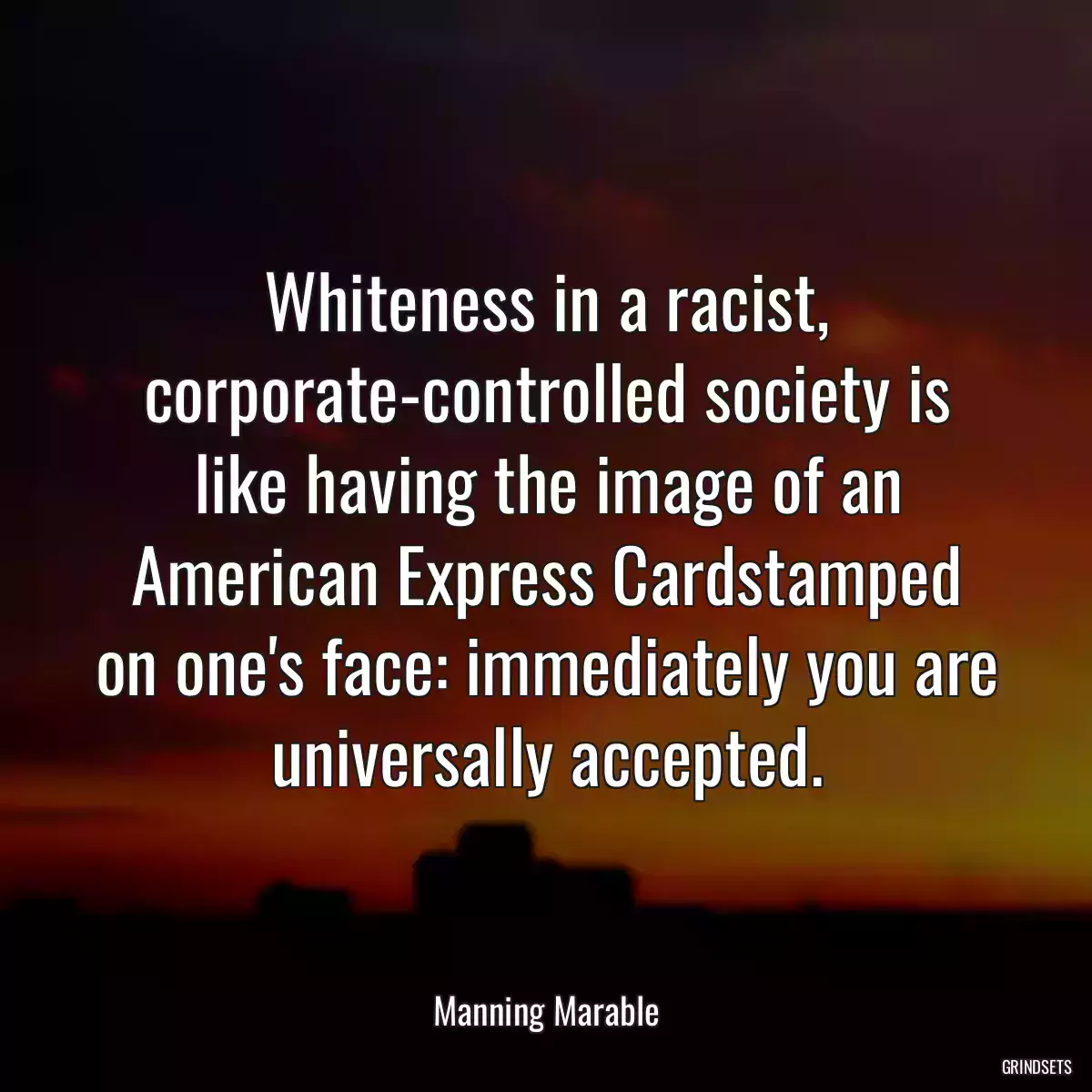 Whiteness in a racist, corporate-controlled society is like having the image of an American Express Cardstamped on one\'s face: immediately you are universally accepted.