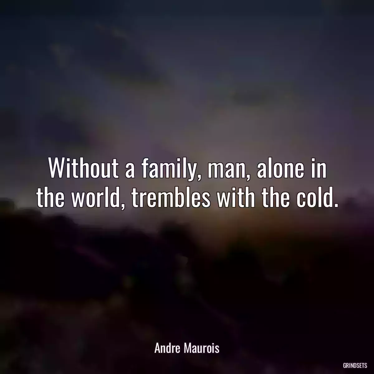 Without a family, man, alone in the world, trembles with the cold.