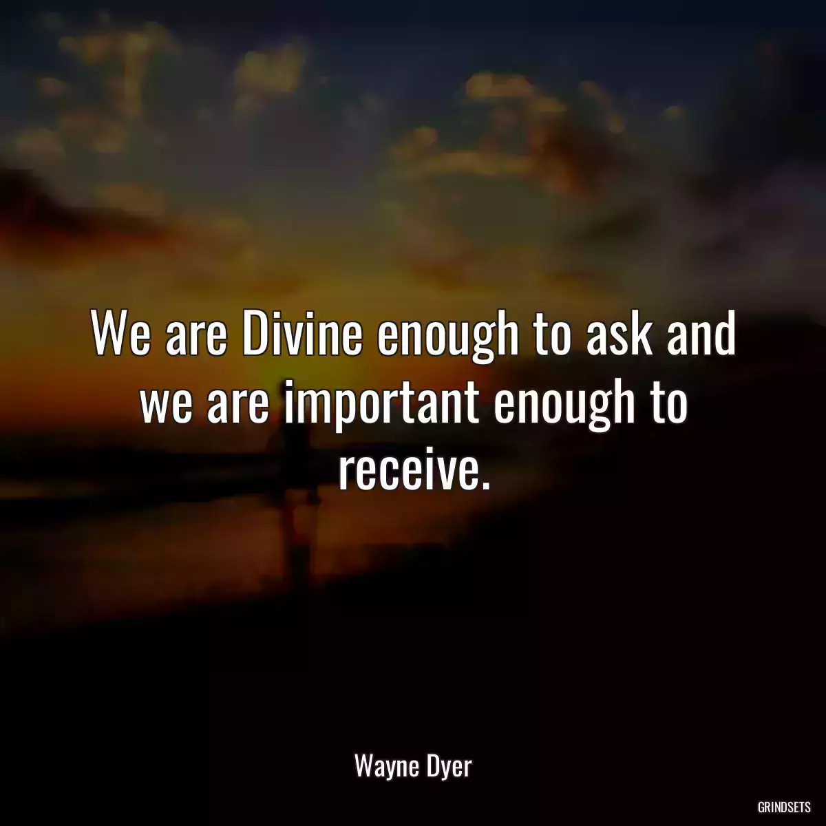 We are Divine enough to ask and we are important enough to receive.