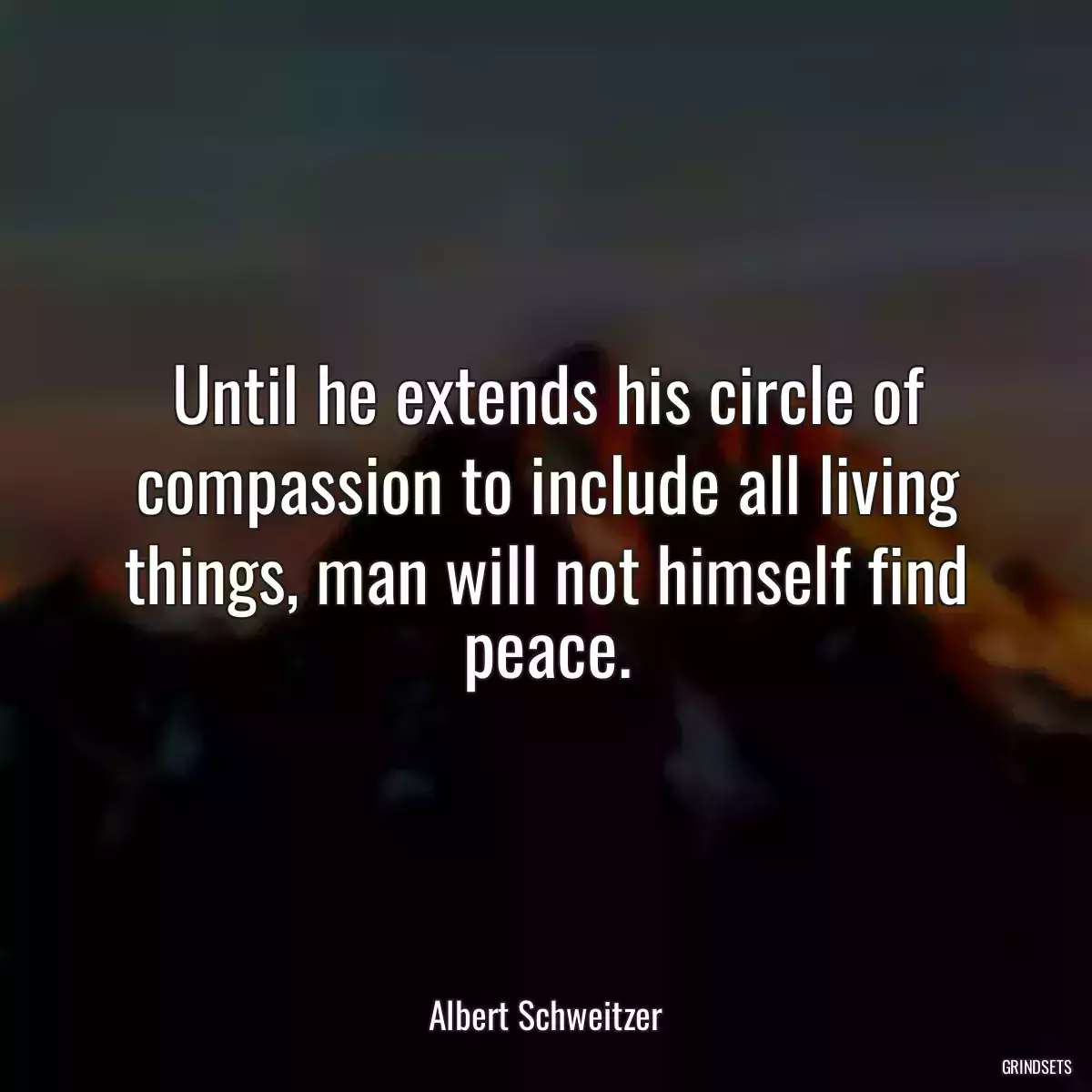 Until he extends his circle of compassion to include all living things, man will not himself find peace.