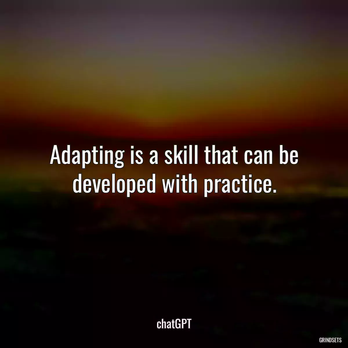 Adapting is a skill that can be developed with practice.