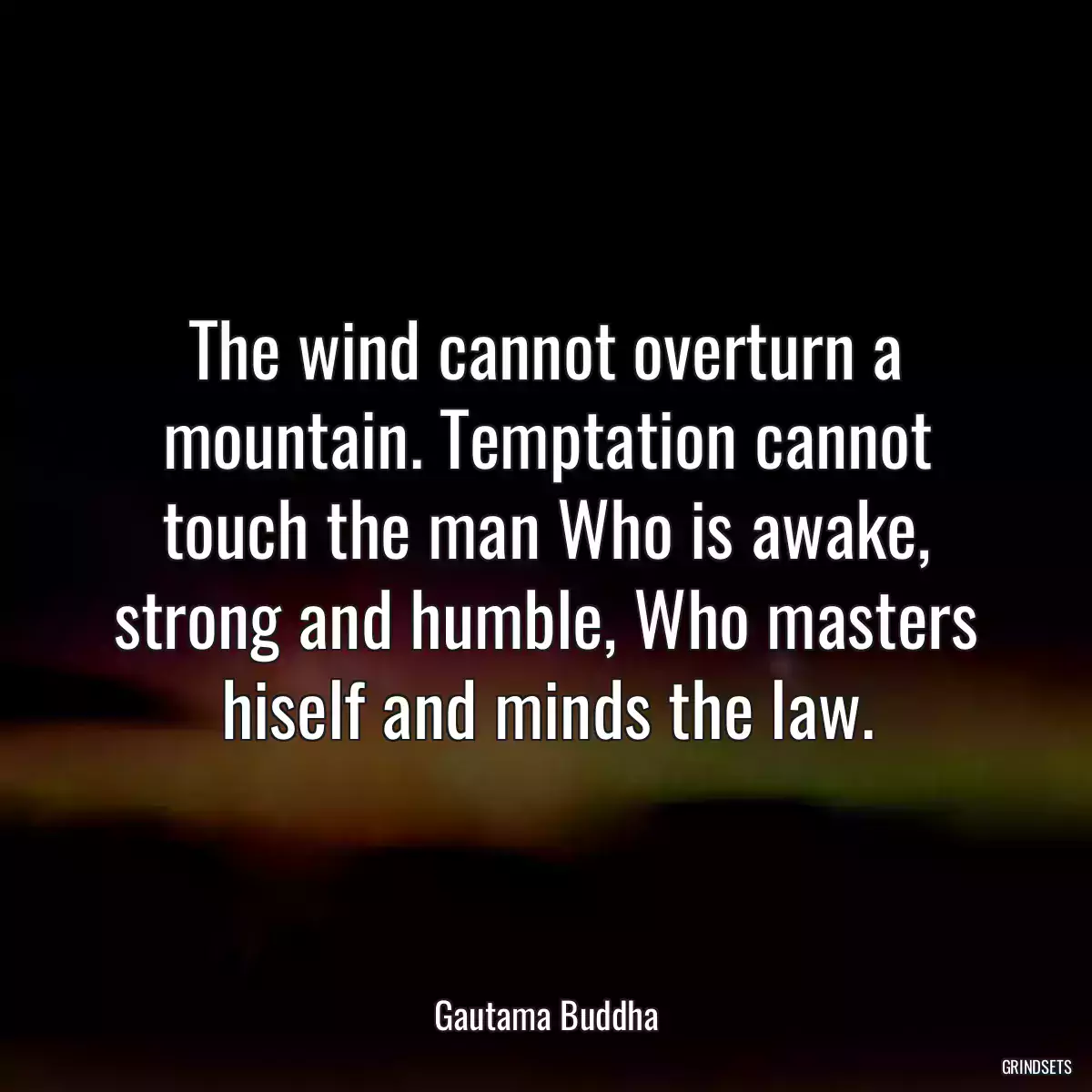 The wind cannot overturn a mountain. Temptation cannot touch the man Who is awake, strong and humble, Who masters hiself and minds the law.