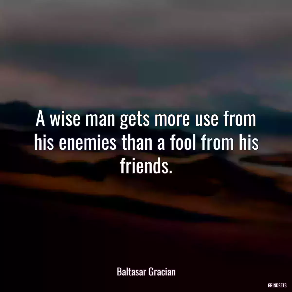 A wise man gets more use from his enemies than a fool from his friends.