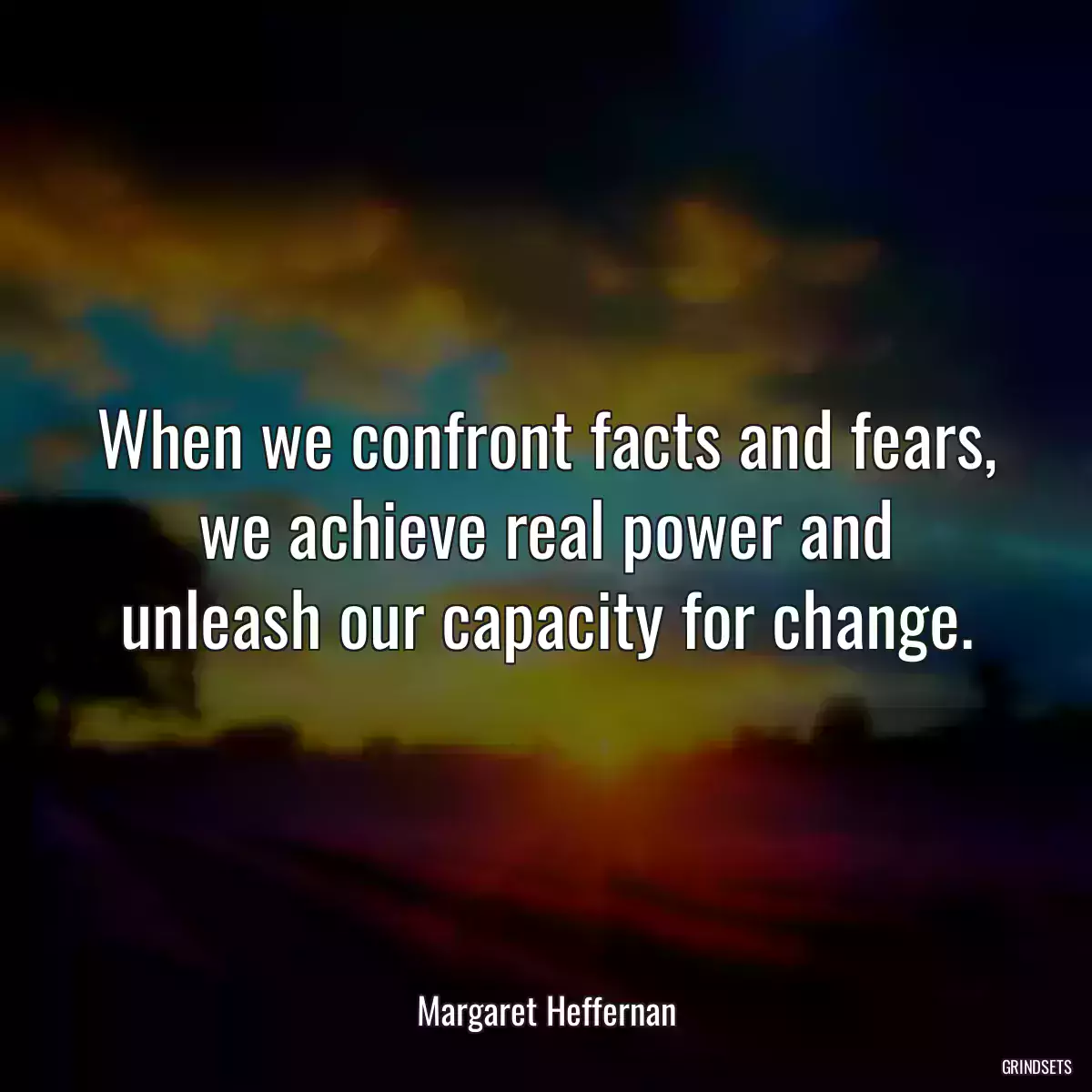 When we confront facts and fears, we achieve real power and unleash our capacity for change.