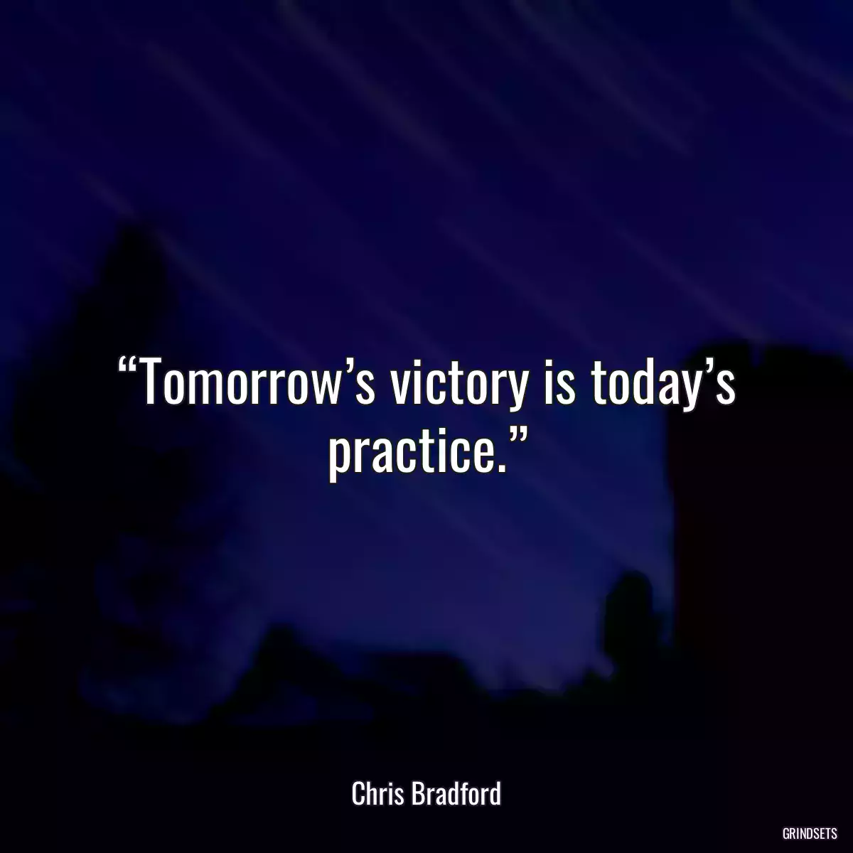 “Tomorrow’s victory is today’s practice.”