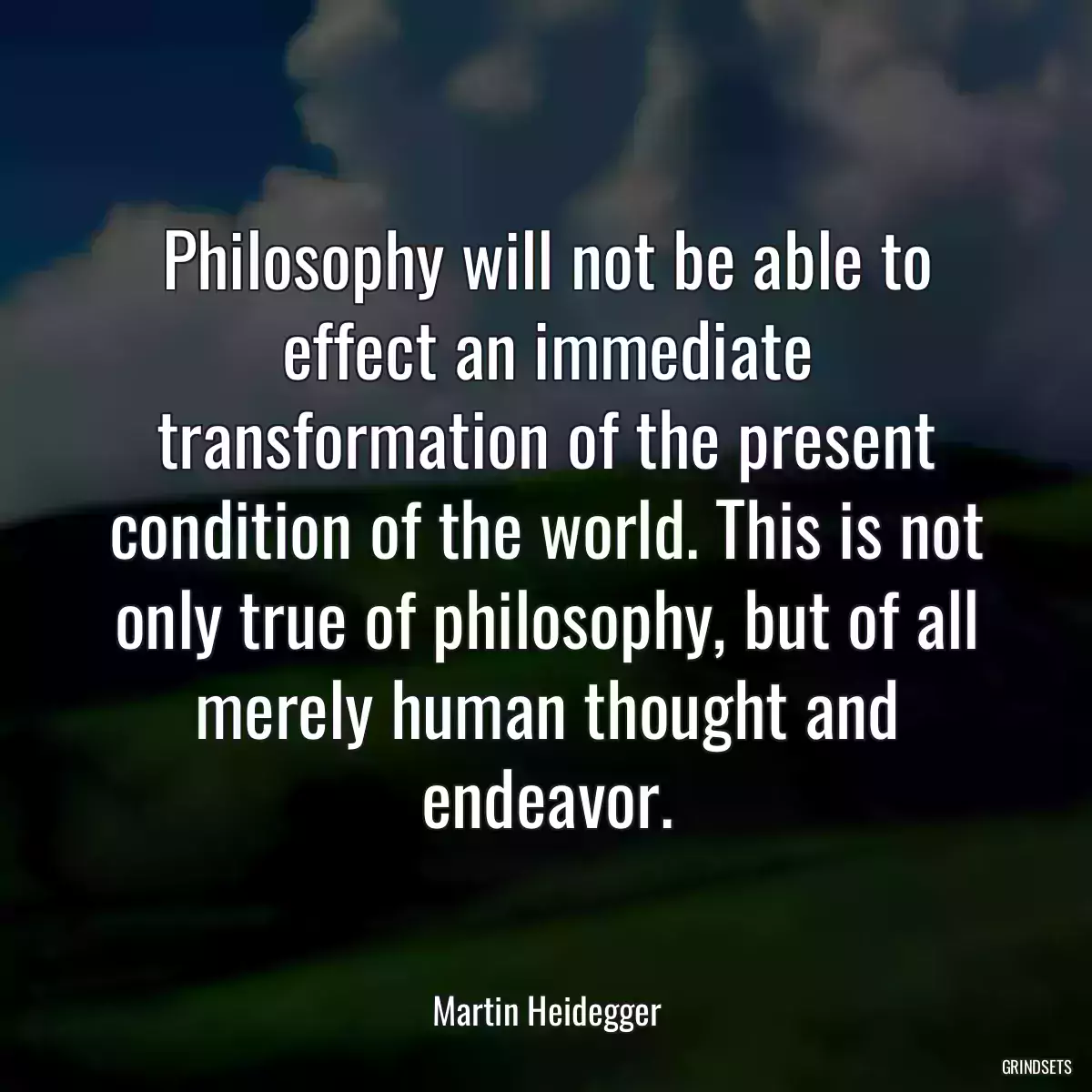 Philosophy will not be able to effect an immediate transformation of the present condition of the world. This is not only true of philosophy, but of all merely human thought and endeavor.