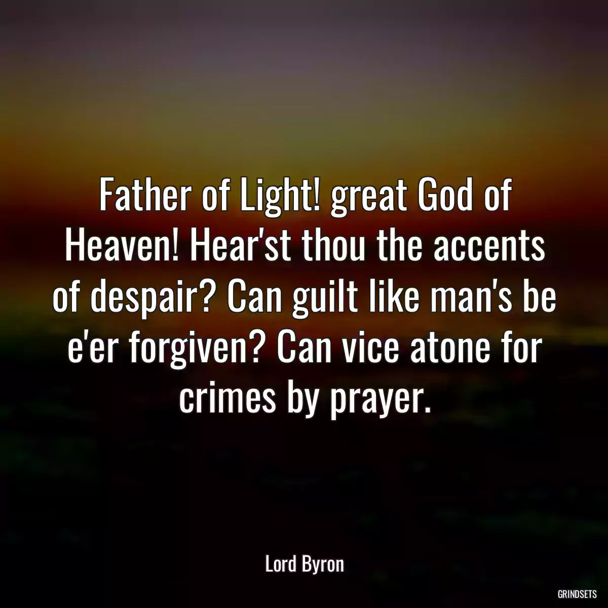 Father of Light! great God of Heaven! Hear\'st thou the accents of despair? Can guilt like man\'s be e\'er forgiven? Can vice atone for crimes by prayer.