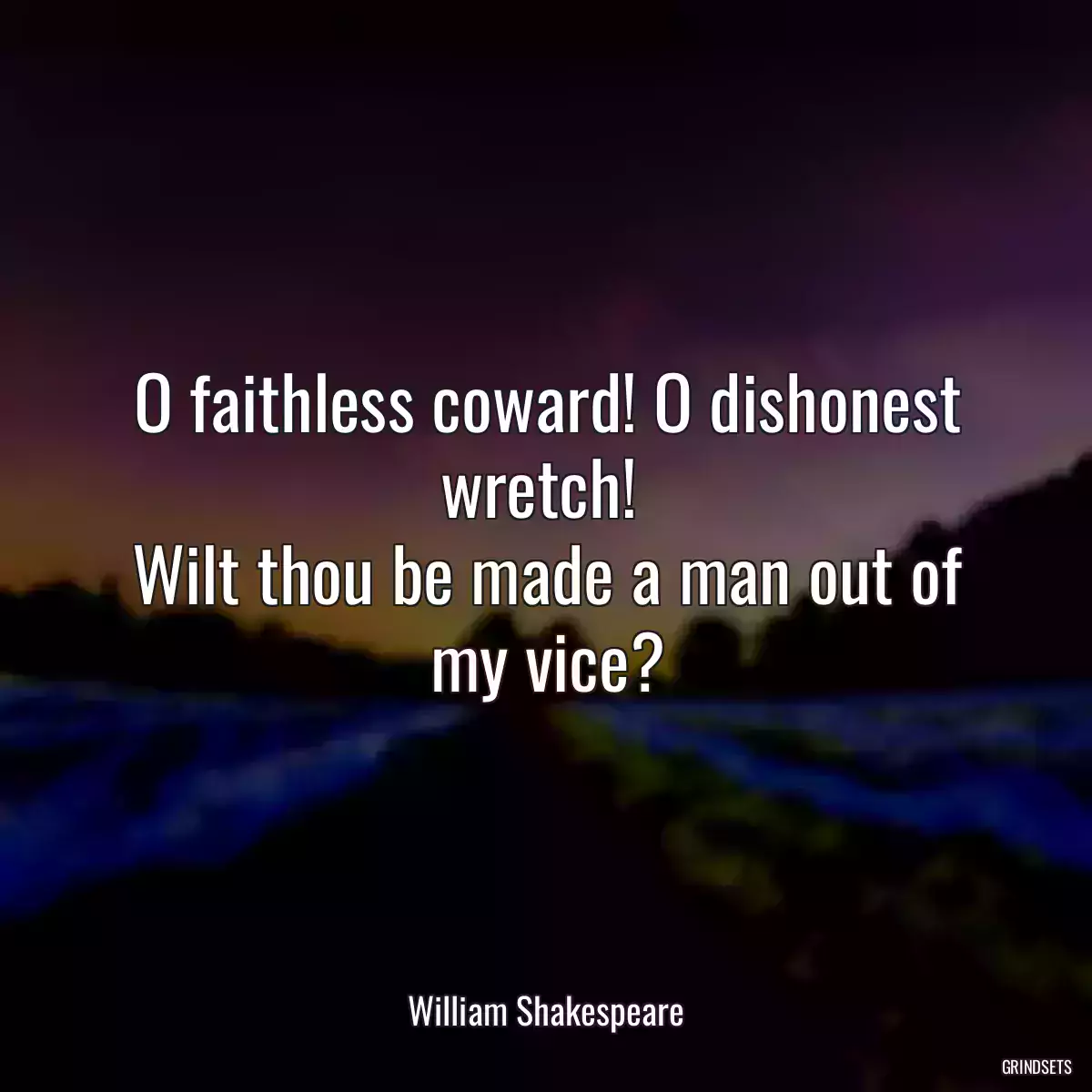 O faithless coward! O dishonest wretch! 
Wilt thou be made a man out of my vice?