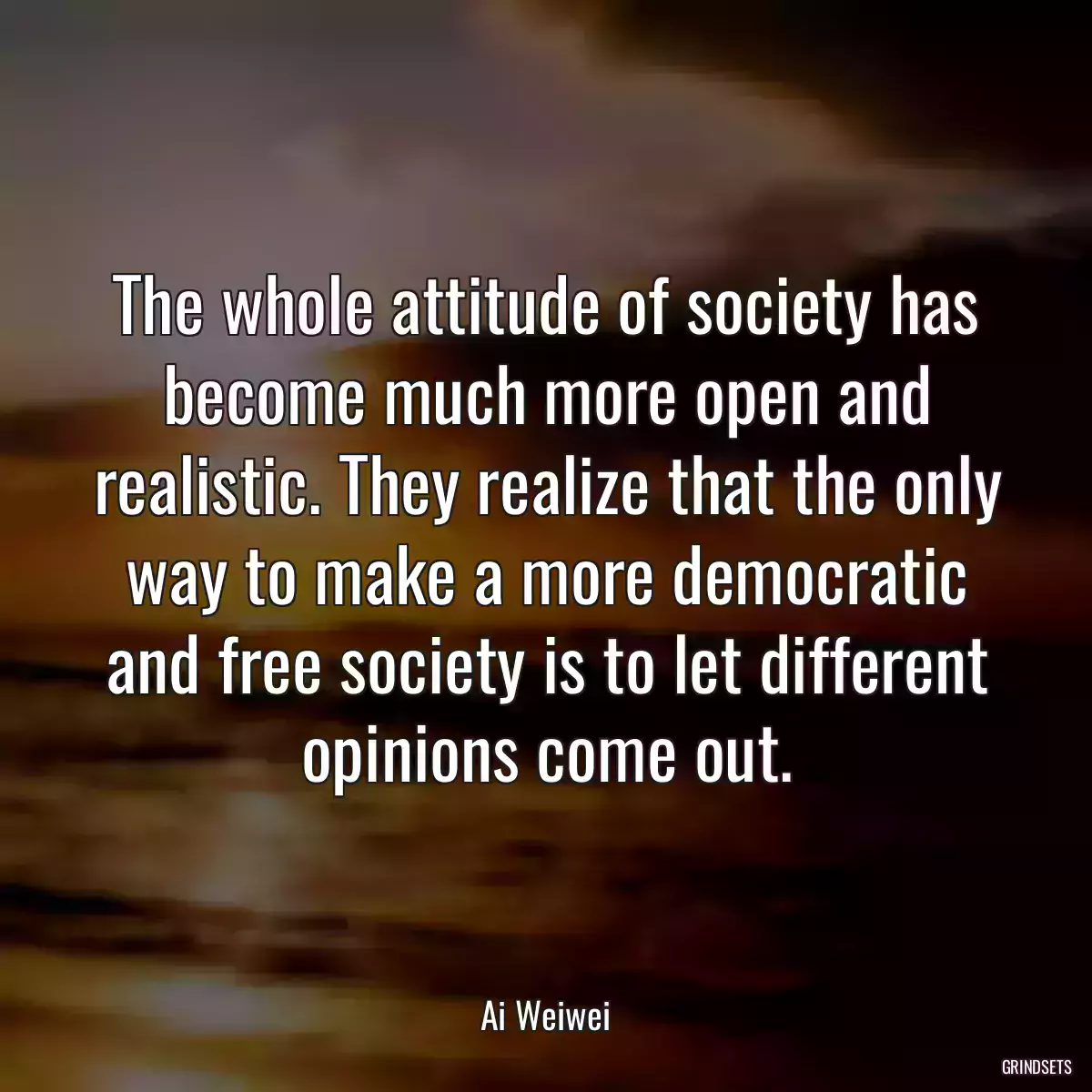 The whole attitude of society has become much more open and realistic. They realize that the only way to make a more democratic and free society is to let different opinions come out.