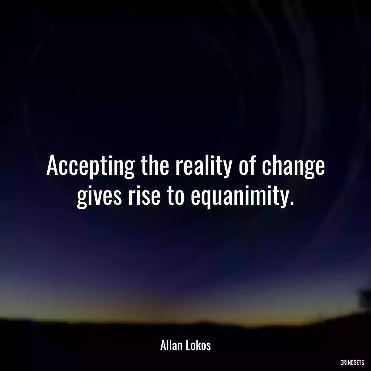 Accepting the reality of change gives rise to equanimity.