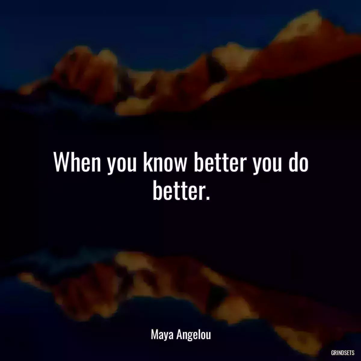 When you know better you do better.