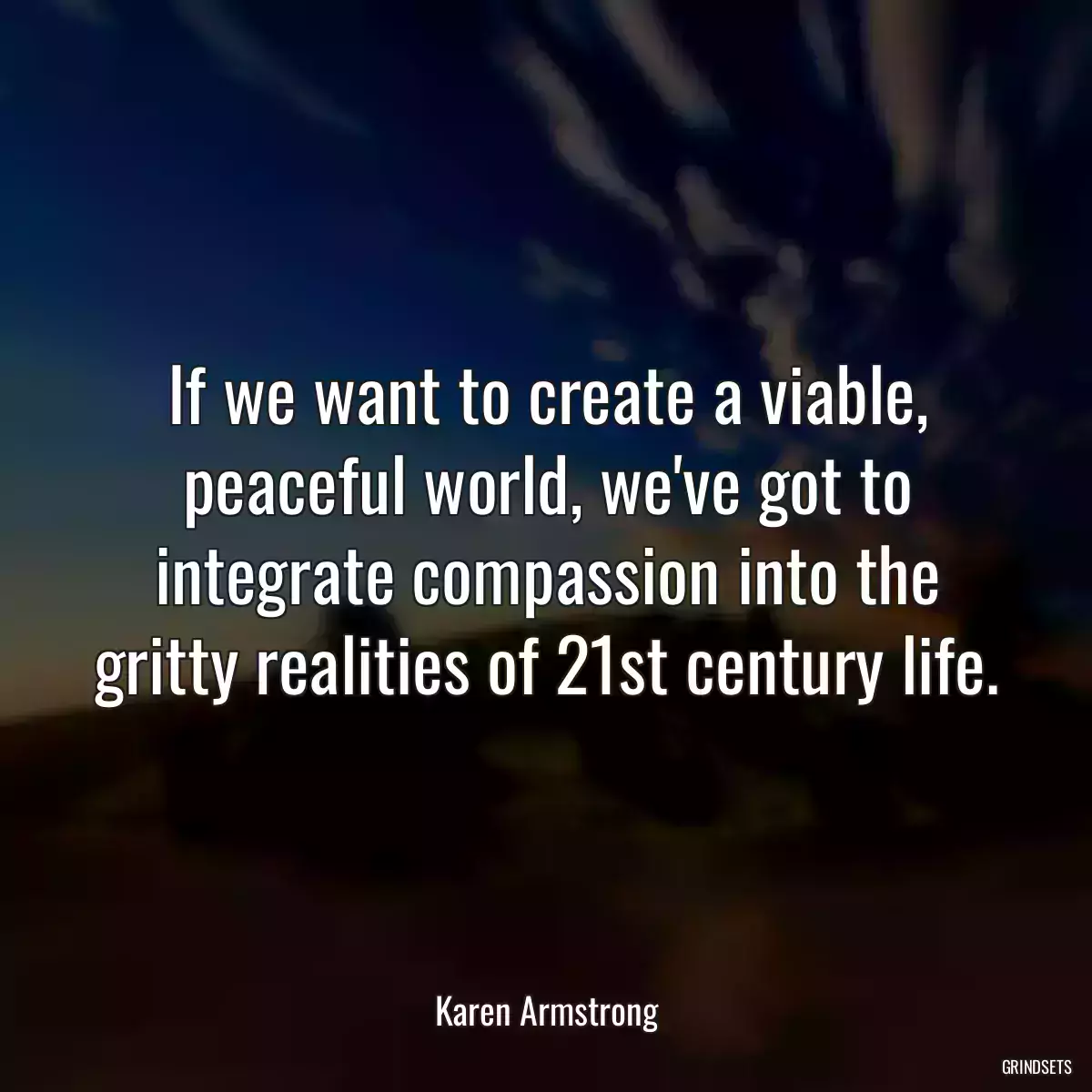 If we want to create a viable, peaceful world, we\'ve got to integrate compassion into the gritty realities of 21st century life.