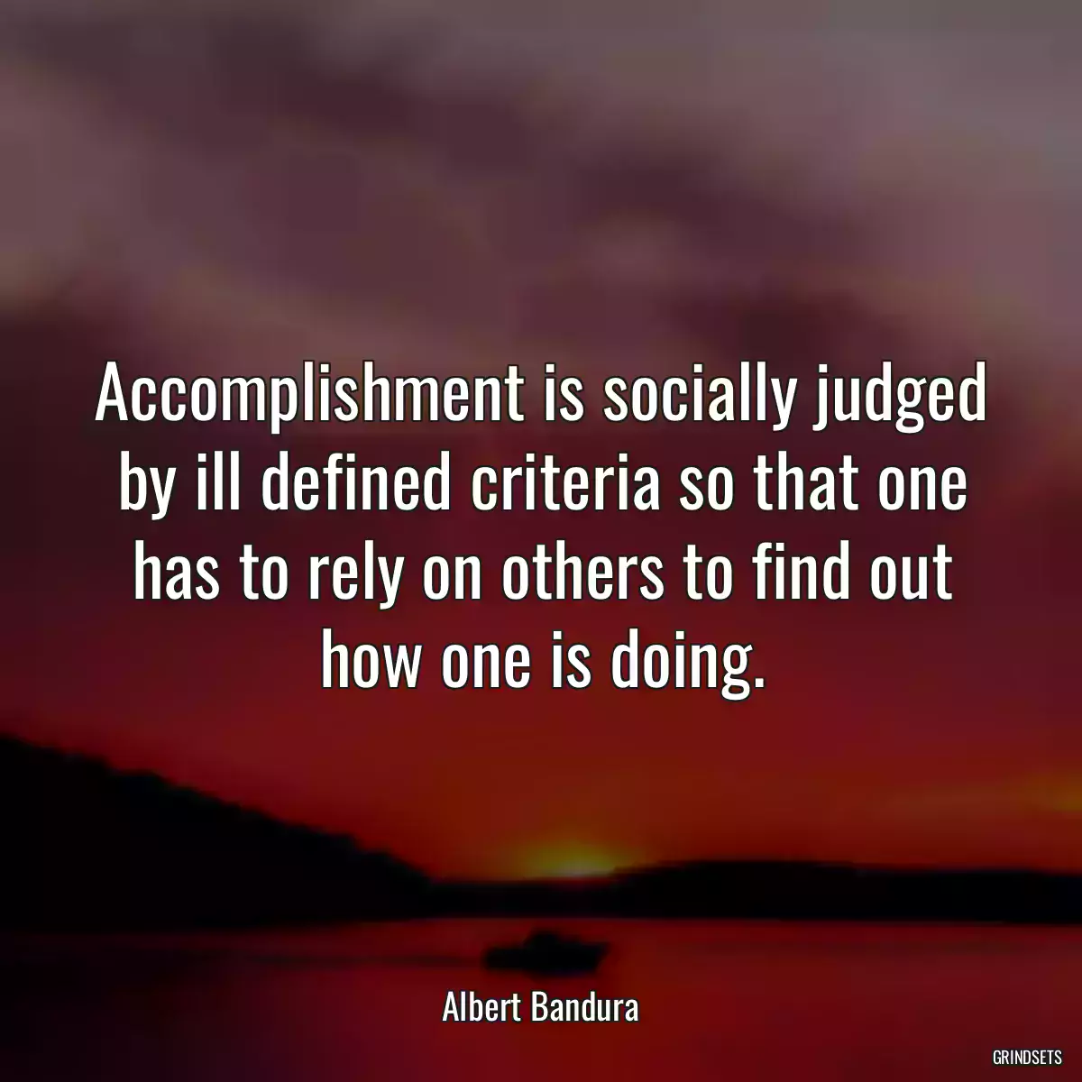 Accomplishment is socially judged by ill defined criteria so that one has to rely on others to find out how one is doing.