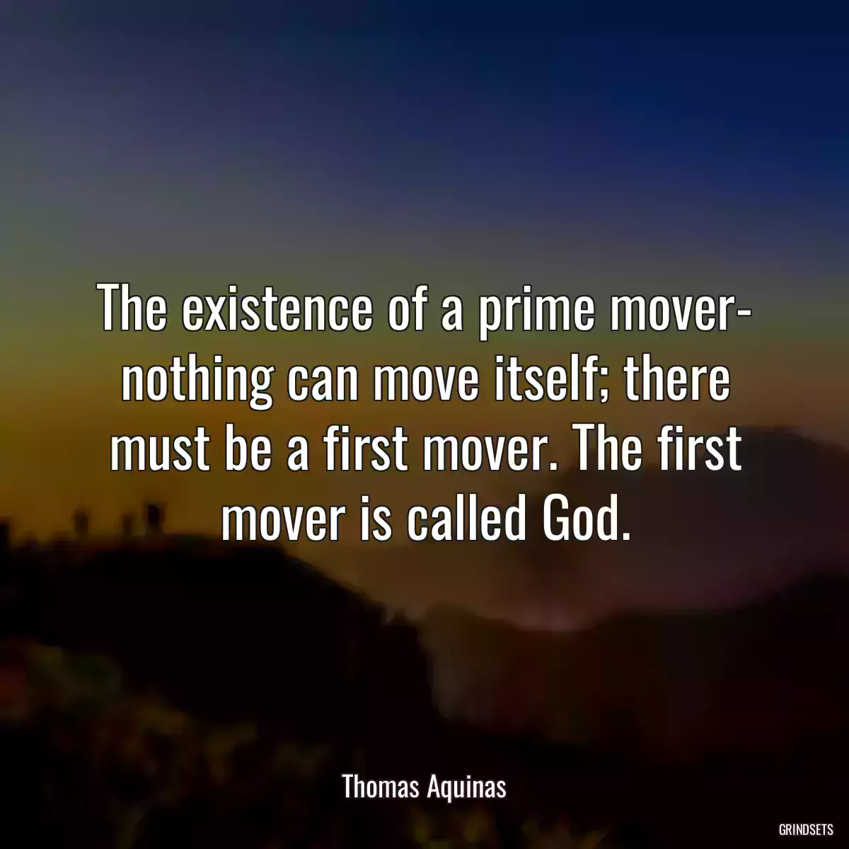 The existence of a prime mover- nothing can move itself; there must be a first mover. The first mover is called God.