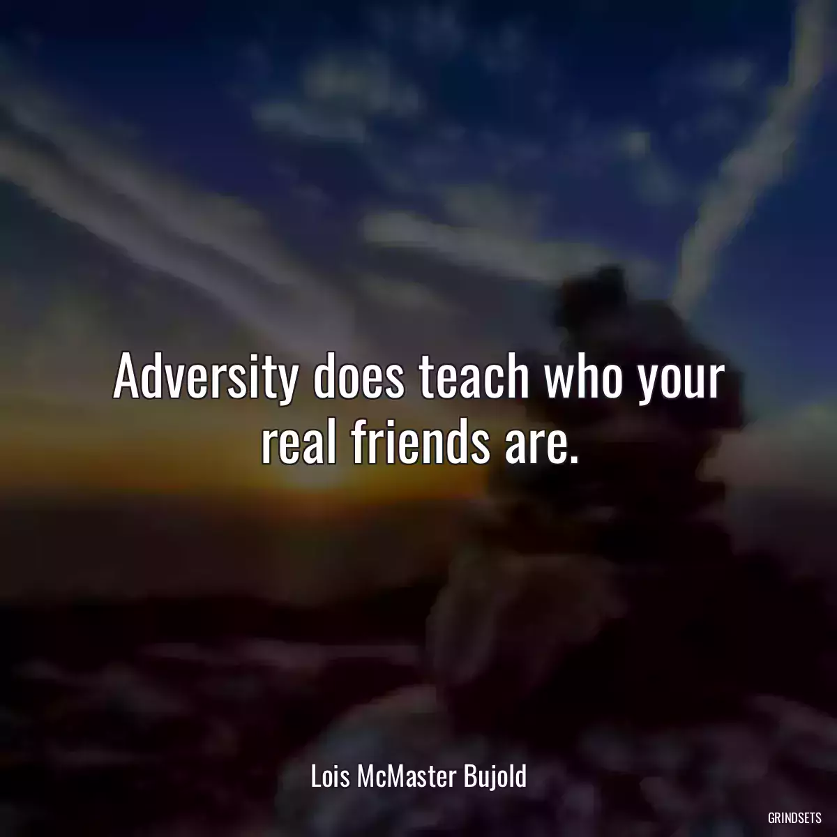 Adversity does teach who your real friends are.