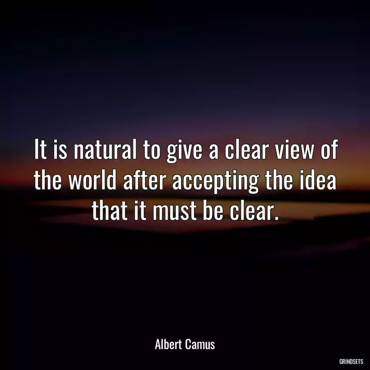 It is natural to give a clear view of the world after accepting the idea that it must be clear.