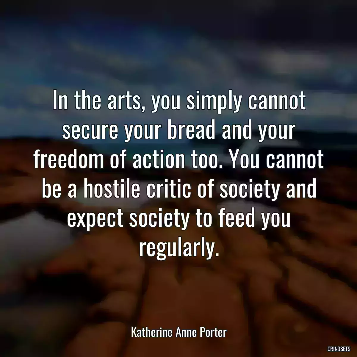 In the arts, you simply cannot secure your bread and your freedom of action too. You cannot be a hostile critic of society and expect society to feed you regularly.