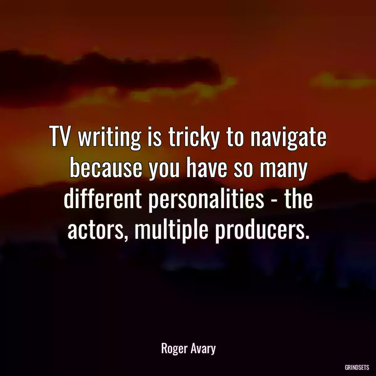 TV writing is tricky to navigate because you have so many different personalities - the actors, multiple producers.