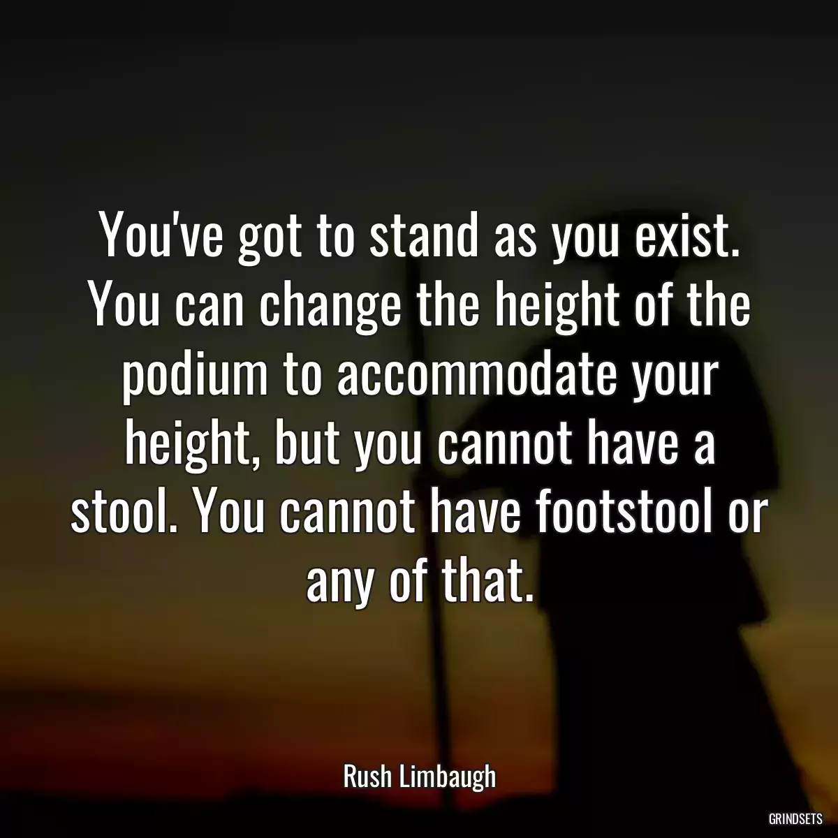 You\'ve got to stand as you exist. You can change the height of the podium to accommodate your height, but you cannot have a stool. You cannot have footstool or any of that.