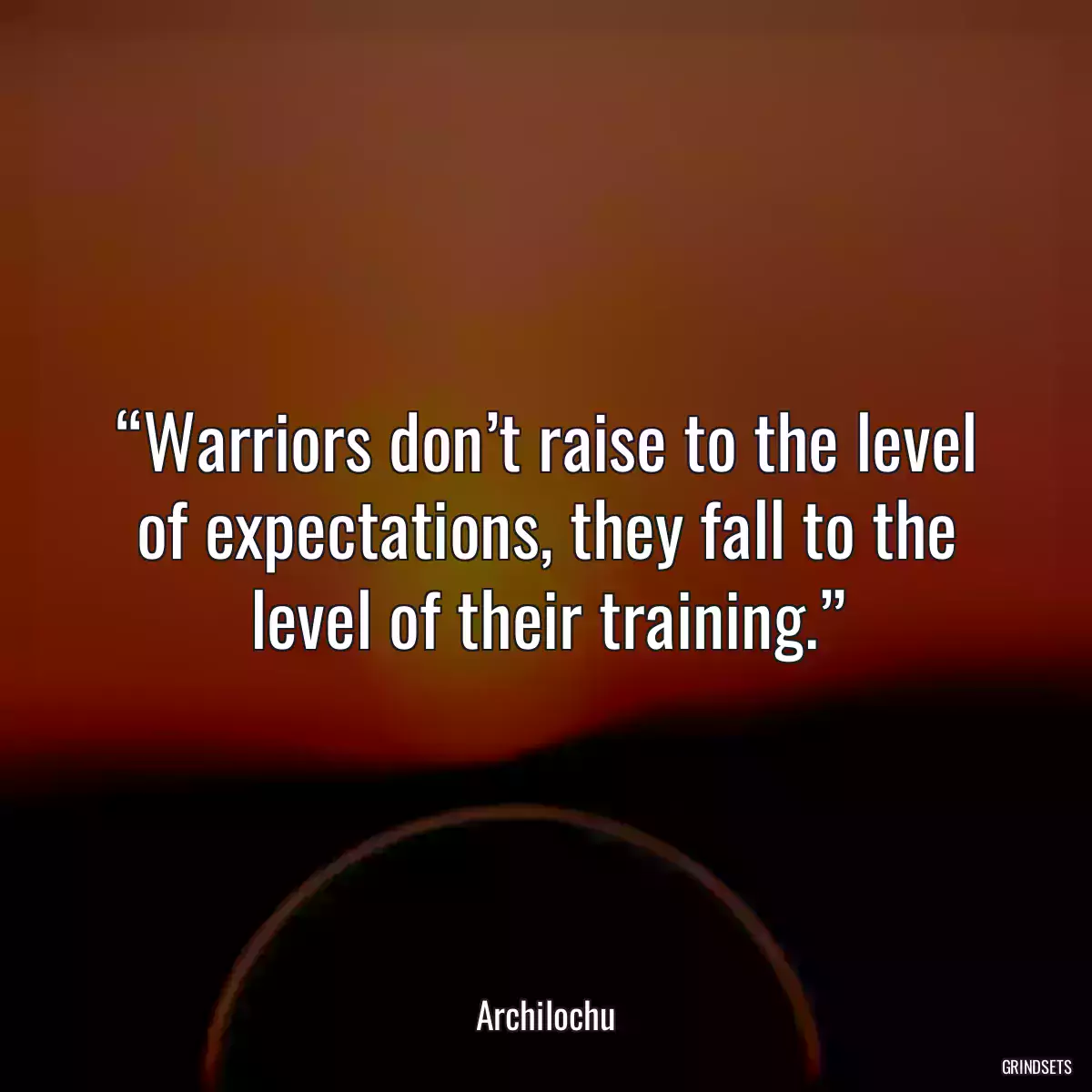 “Warriors don’t raise to the level of expectations, they fall to the level of their training.”