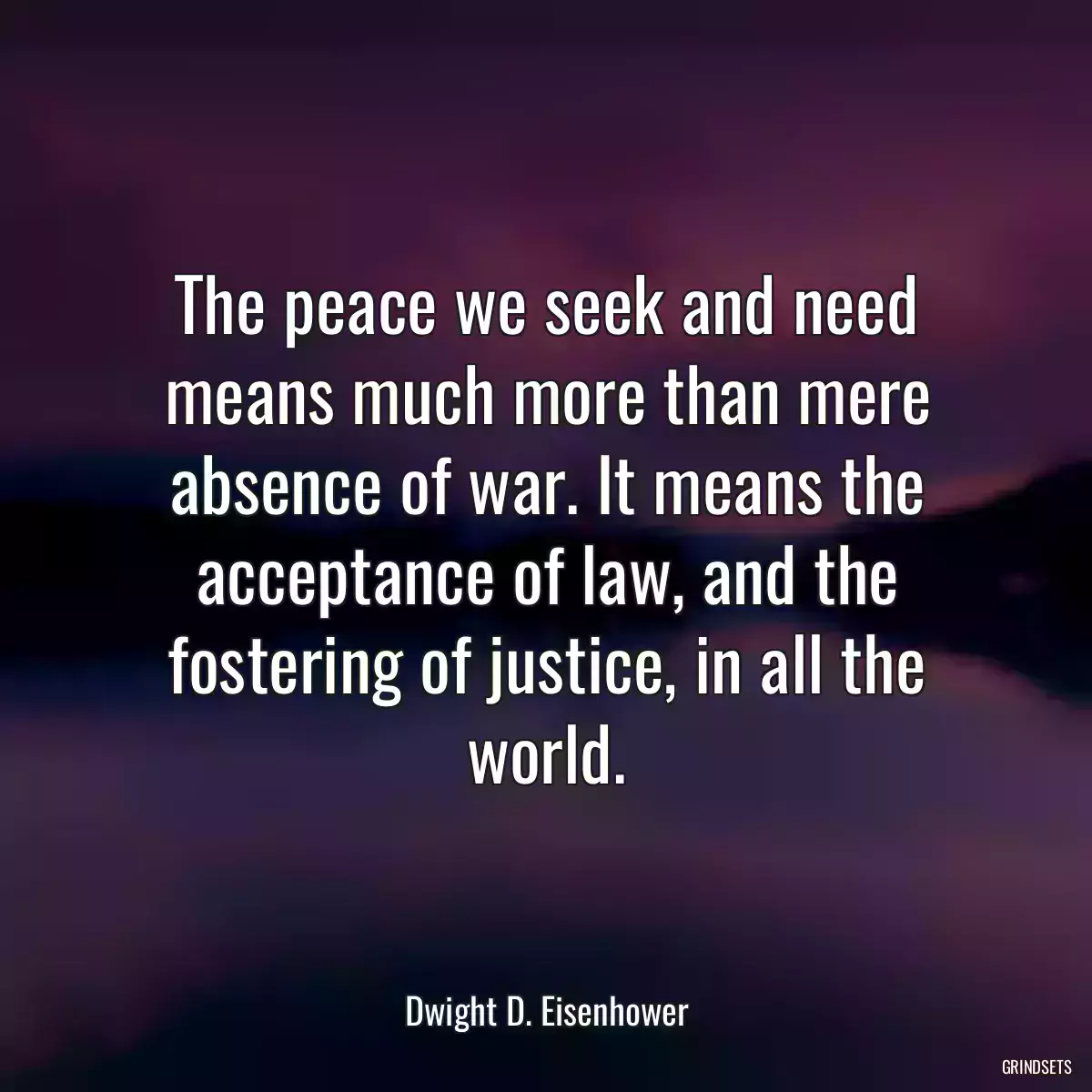 The peace we seek and need means much more than mere absence of war. It means the acceptance of law, and the fostering of justice, in all the world.