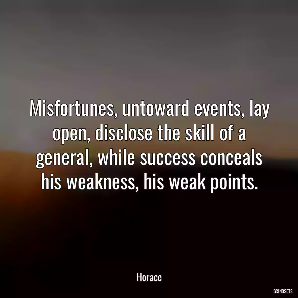 Misfortunes, untoward events, lay open, disclose the skill of a general, while success conceals his weakness, his weak points.