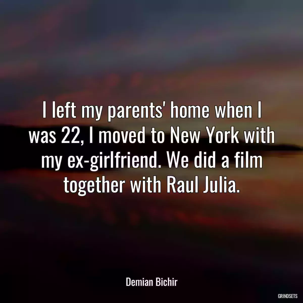 I left my parents\' home when I was 22, I moved to New York with my ex-girlfriend. We did a film together with Raul Julia.