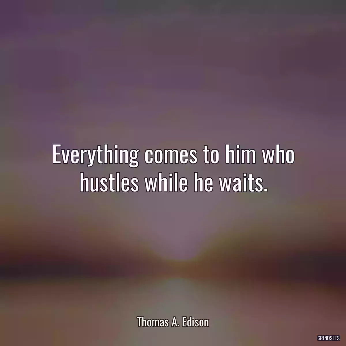 Everything comes to him who hustles while he waits.