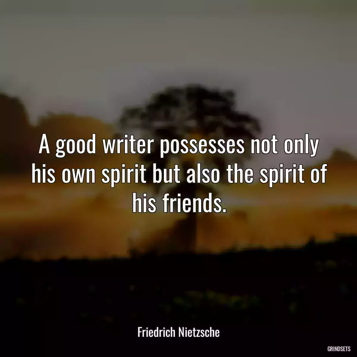 A good writer possesses not only his own spirit but also the spirit of his friends.