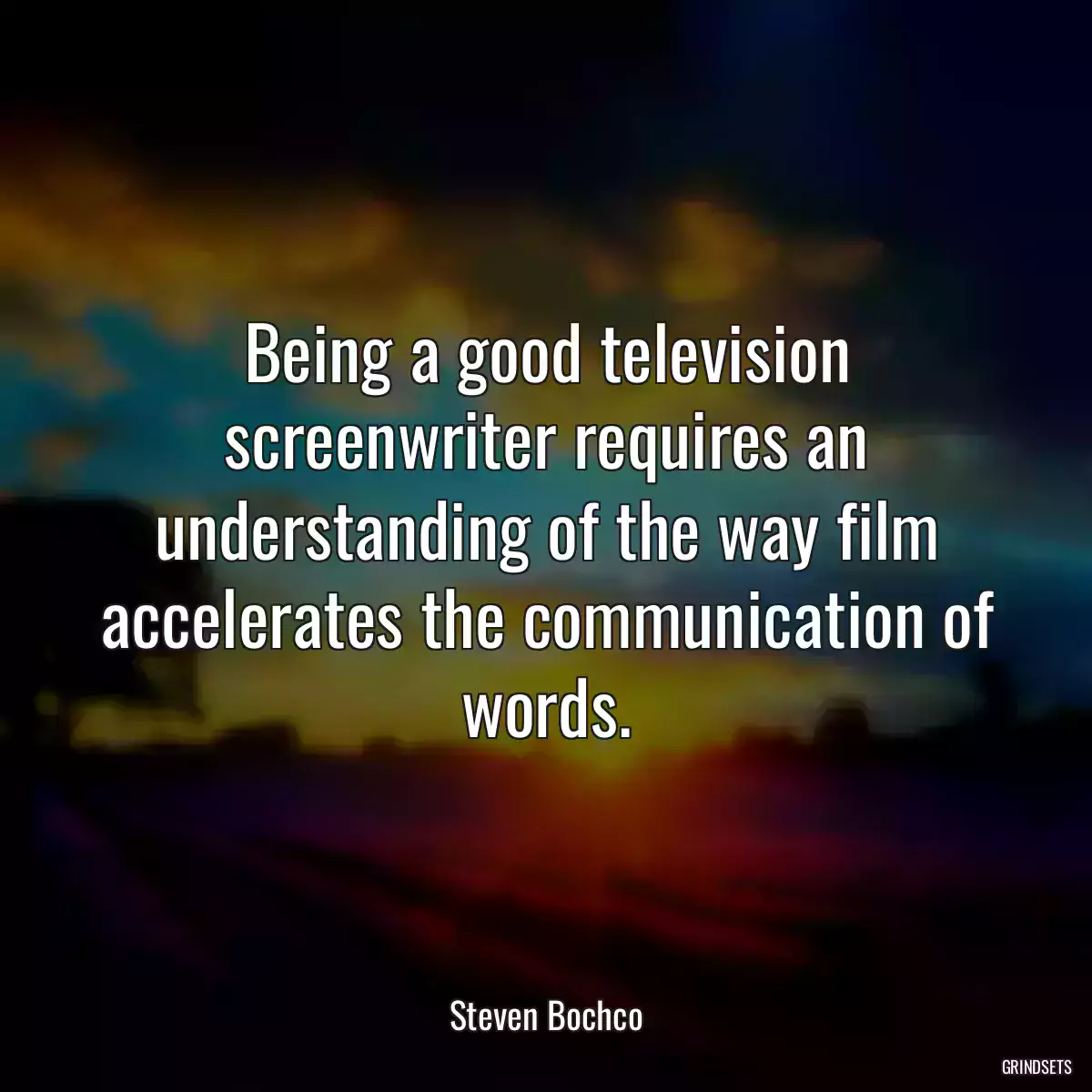 Being a good television screenwriter requires an understanding of the way film accelerates the communication of words.