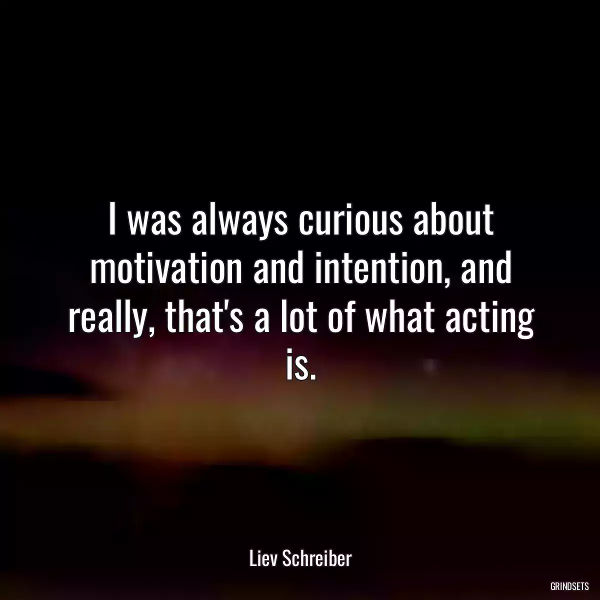 I was always curious about motivation and intention, and really, that\'s a lot of what acting is.