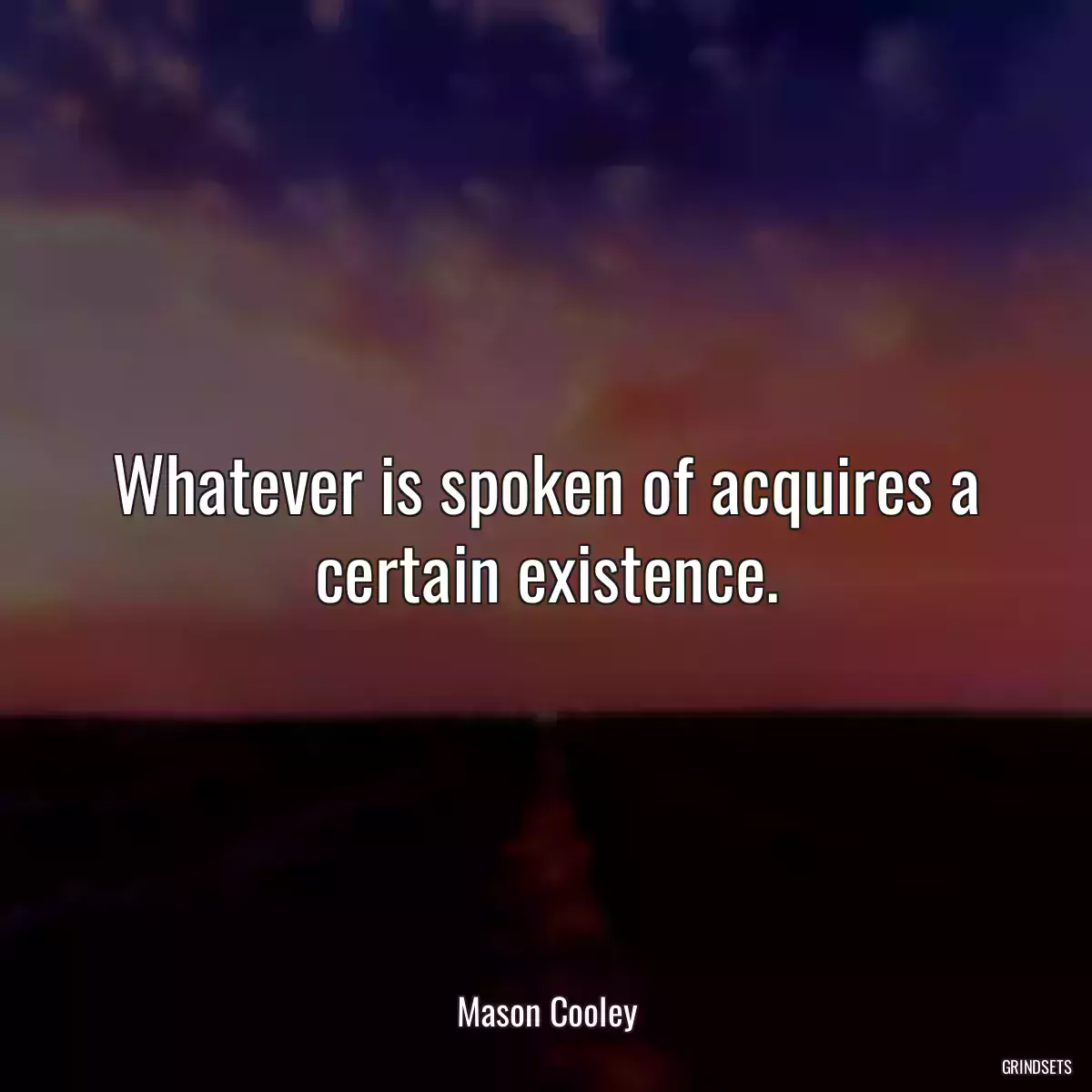 Whatever is spoken of acquires a certain existence.