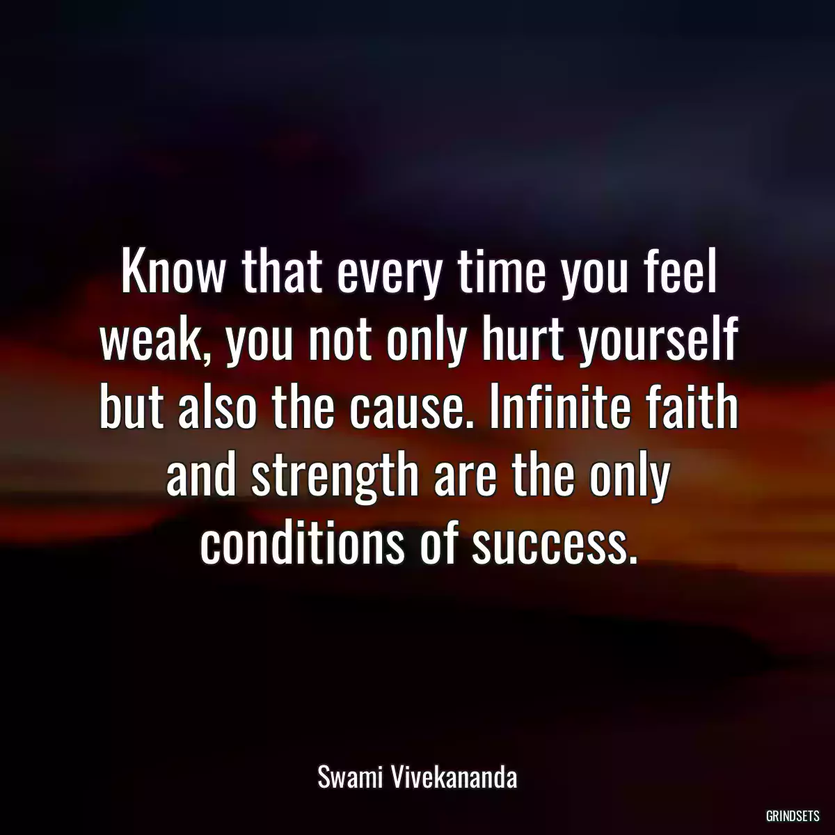 Know that every time you feel weak, you not only hurt yourself but also the cause. Infinite faith and strength are the only conditions of success.