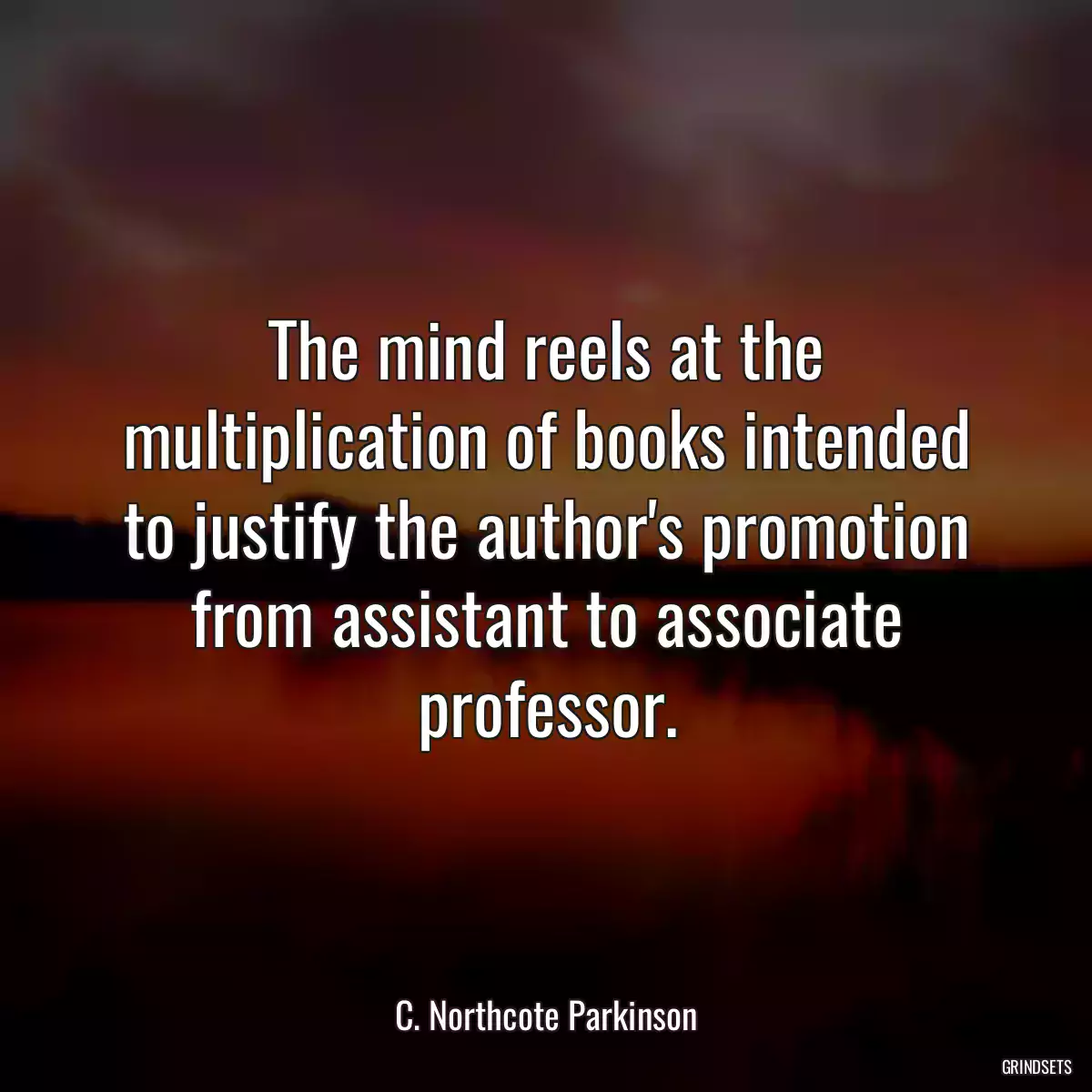 The mind reels at the multiplication of books intended to justify the author\'s promotion from assistant to associate professor.