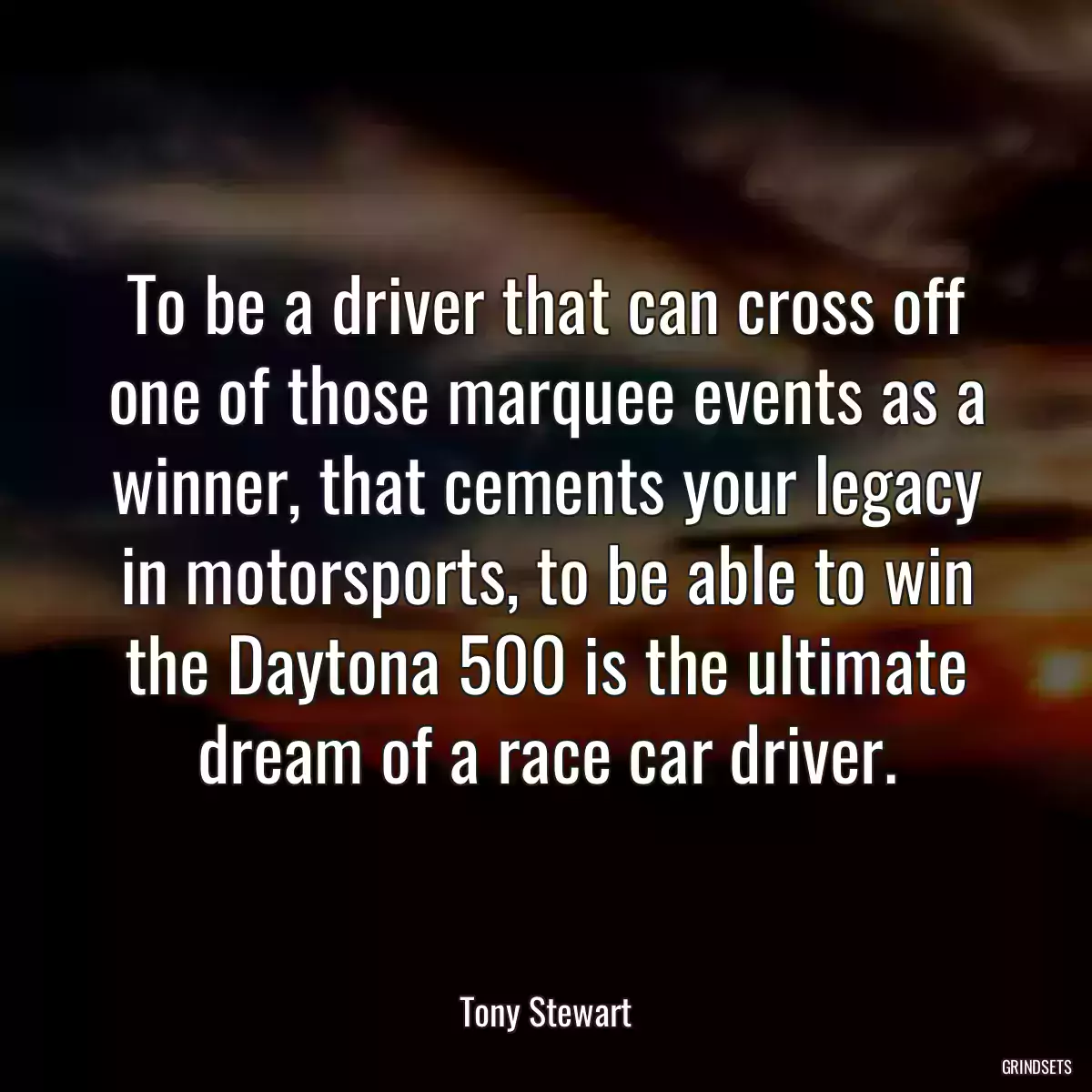 To be a driver that can cross off one of those marquee events as a winner, that cements your legacy in motorsports, to be able to win the Daytona 500 is the ultimate dream of a race car driver.