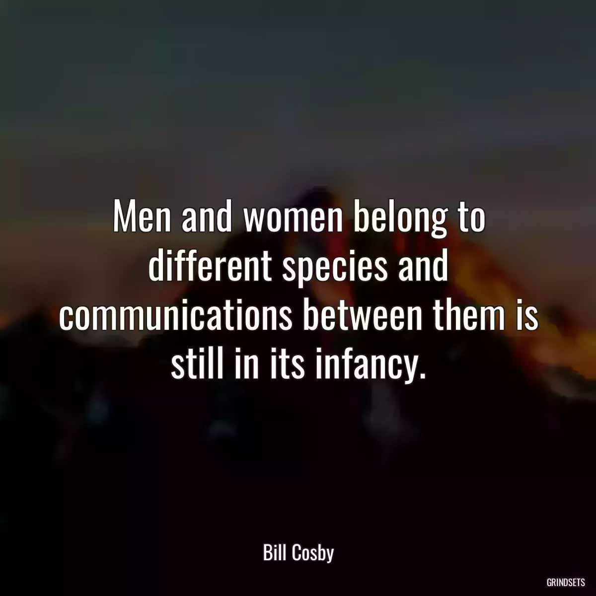 Men and women belong to different species and communications between them is still in its infancy.