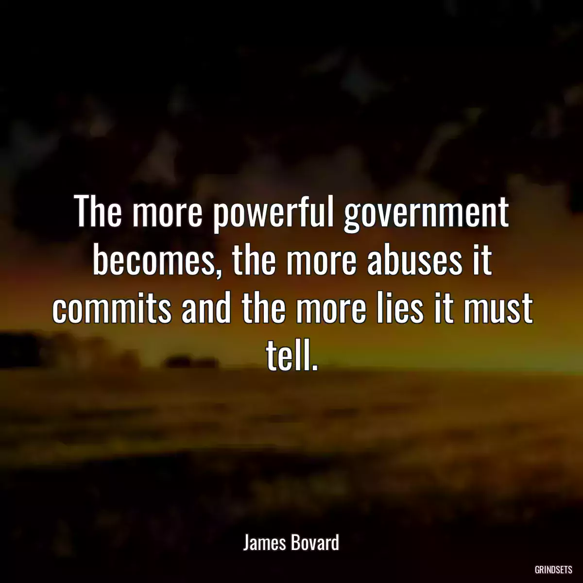 The more powerful government becomes, the more abuses it commits and the more lies it must tell.