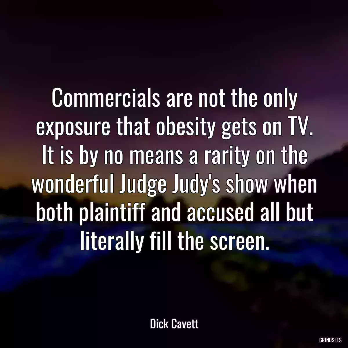 Commercials are not the only exposure that obesity gets on TV. It is by no means a rarity on the wonderful Judge Judy\'s show when both plaintiff and accused all but literally fill the screen.