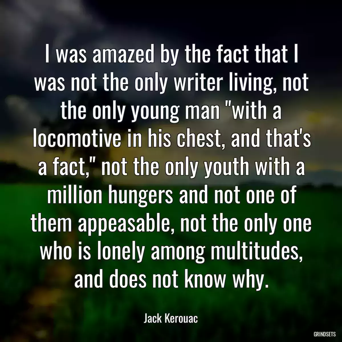 I was amazed by the fact that I was not the only writer living, not the only young man \