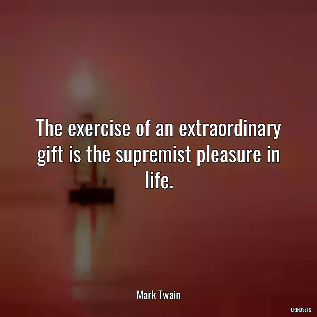 The exercise of an extraordinary gift is the supremist pleasure in life.