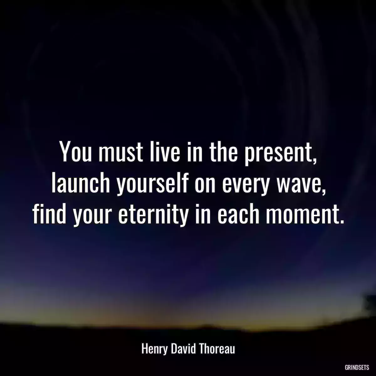 You must live in the present, launch yourself on every wave, find your eternity in each moment.