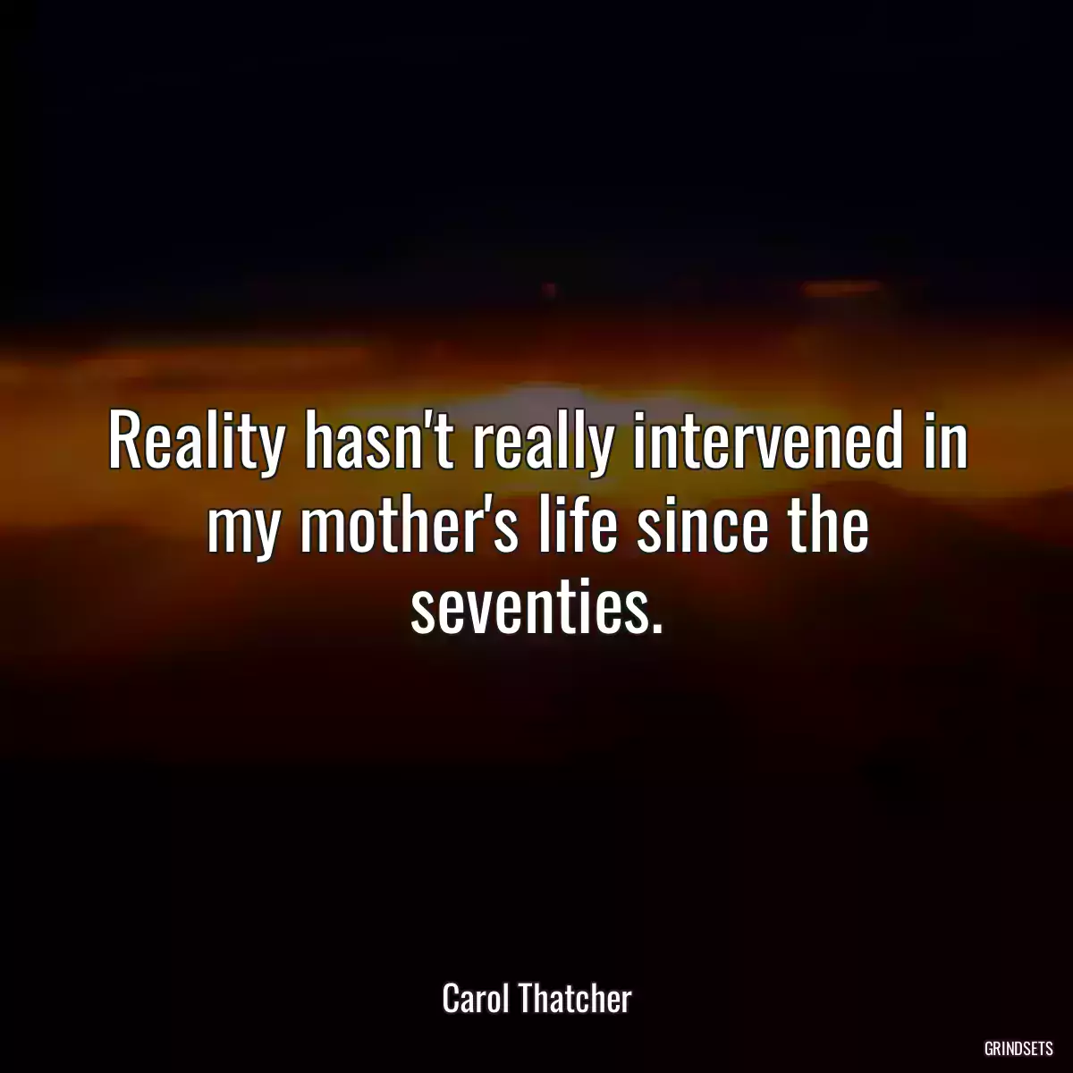 Reality hasn\'t really intervened in my mother\'s life since the seventies.