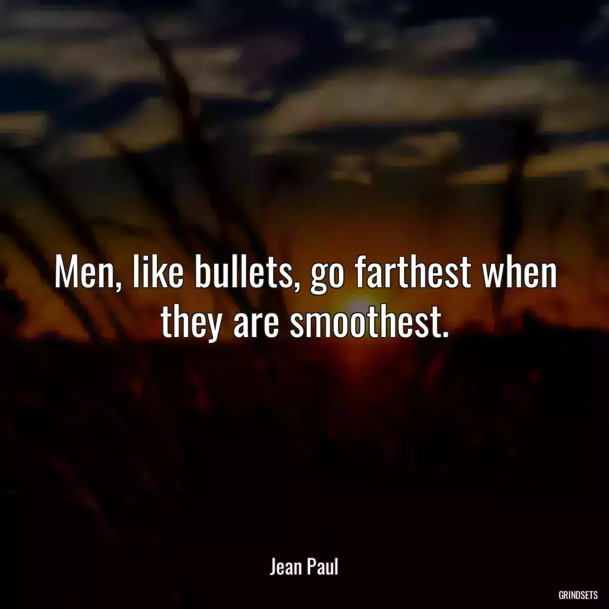 Men, like bullets, go farthest when they are smoothest.