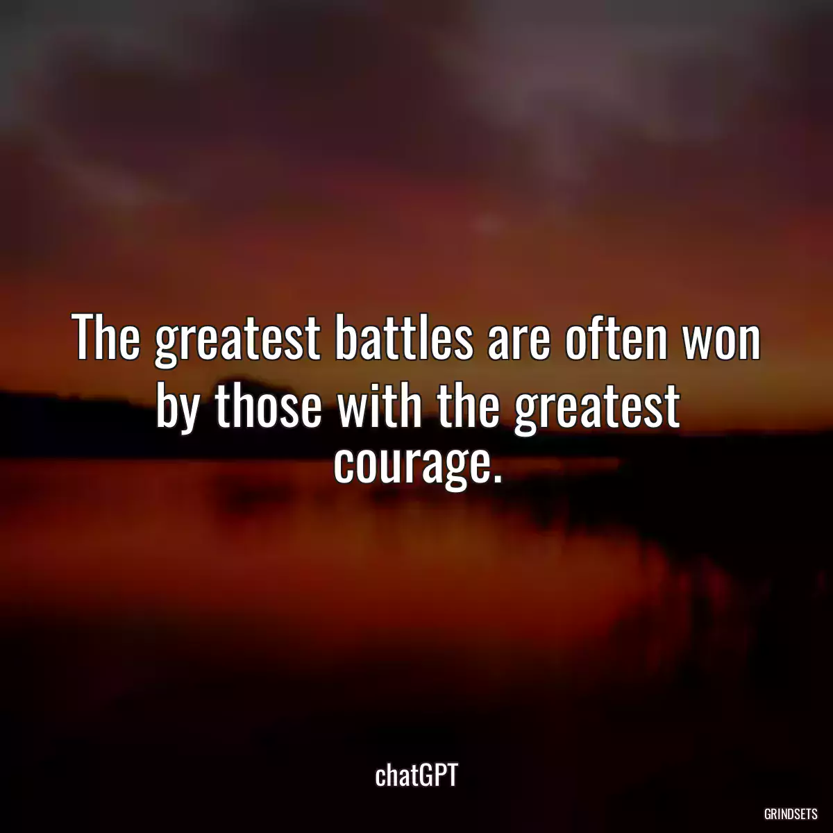 The greatest battles are often won by those with the greatest courage.