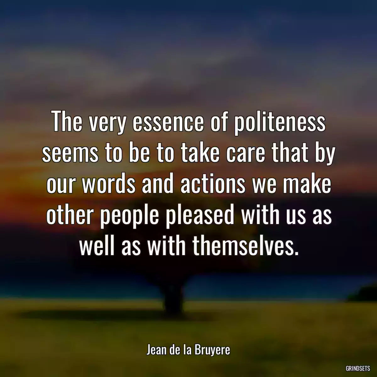 The very essence of politeness seems to be to take care that by our words and actions we make other people pleased with us as well as with themselves.