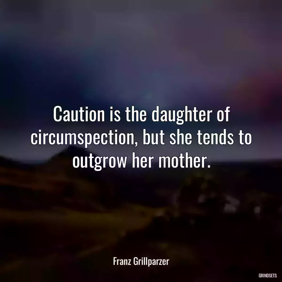 Caution is the daughter of circumspection, but she tends to outgrow her mother.