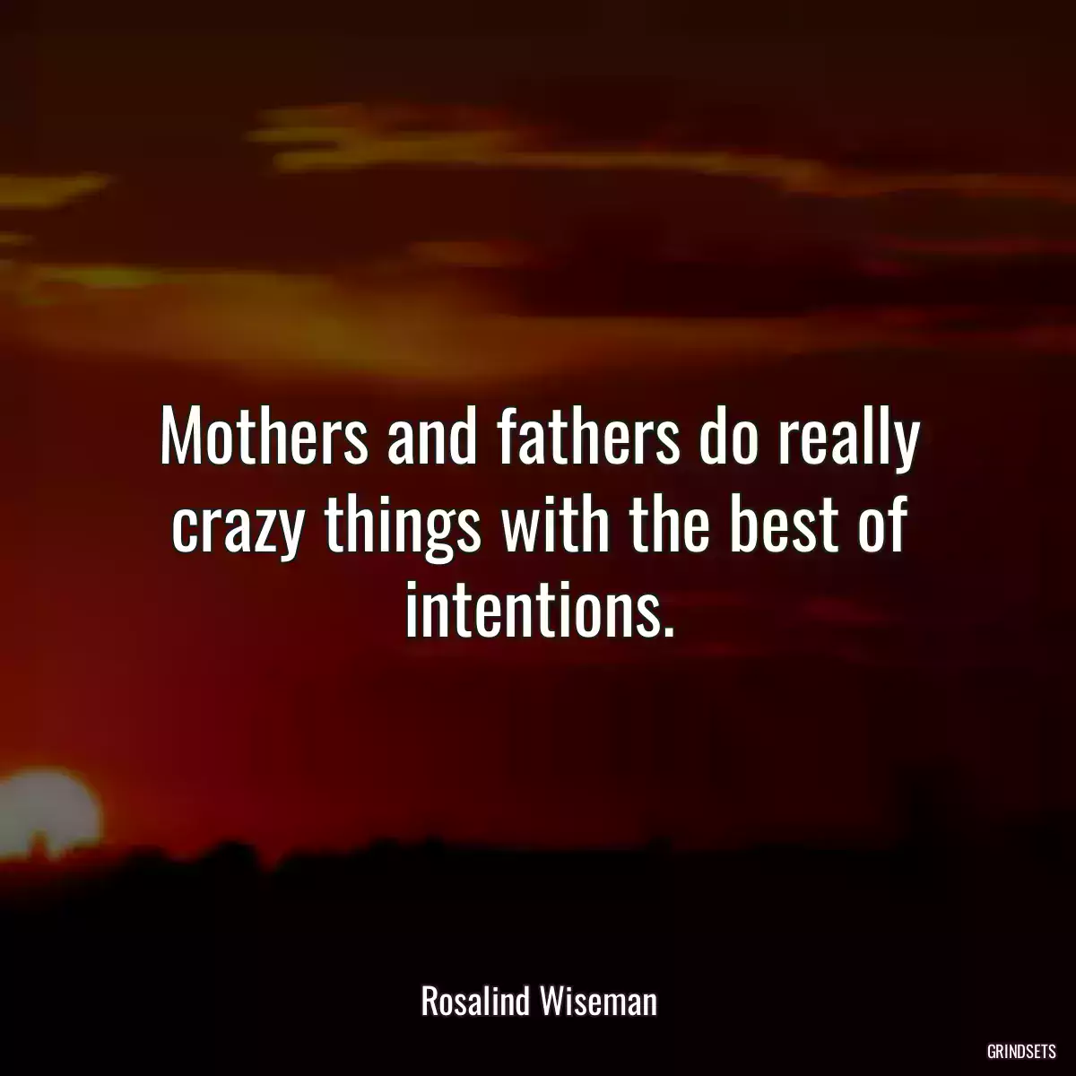 Mothers and fathers do really crazy things with the best of intentions.